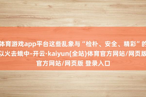 体育游戏app平台这些乱象与“检朴、安全、精彩”的办赛条目以火去蛾中-开云·kaiyun(全站)体育官方网站/网页版 登录入口