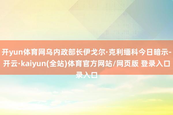 开yun体育网乌内政部长伊戈尔·克利缅科今日暗示-开云·kaiyun(全站)体育官方网站/网页版 登录入口