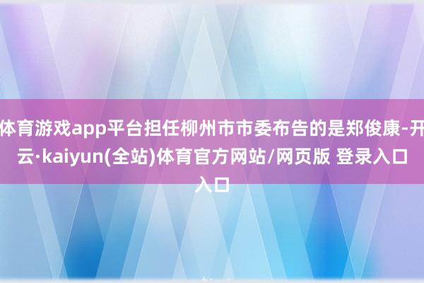 体育游戏app平台担任柳州市市委布告的是郑俊康-开云·kaiyun(全站)体育官方网站/网页版 登录入口