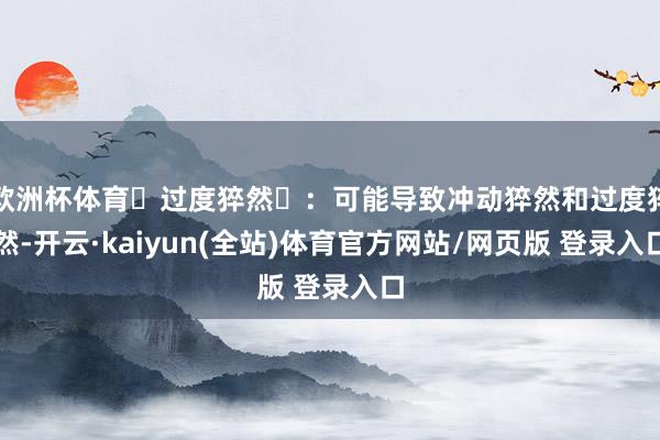 欧洲杯体育过度猝然:可能导致冲动猝然和过度猝然-开云·kaiyun(全站)体育官方网站/网页版 登录入口