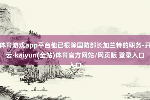 体育游戏app平台他已根除国防部长加兰特的职务-开云·kaiyun(全站)体育官方网站/网页版 登录入口