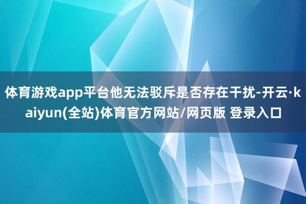 体育游戏app平台他无法驳斥是否存在干扰-开云·kaiyun(全站)体育官方网站/网页版 登录入口