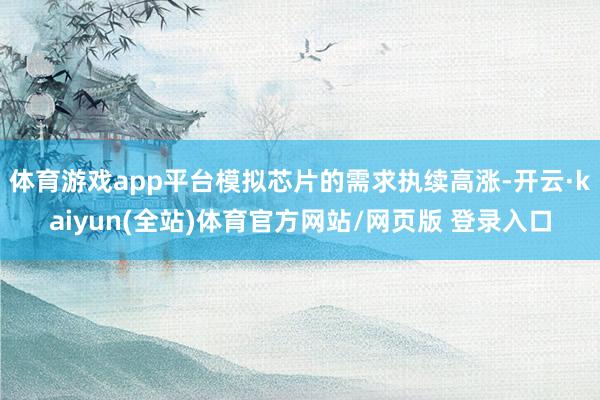 体育游戏app平台模拟芯片的需求执续高涨-开云·kaiyun(全站)体育官方网站/网页版 登录入口