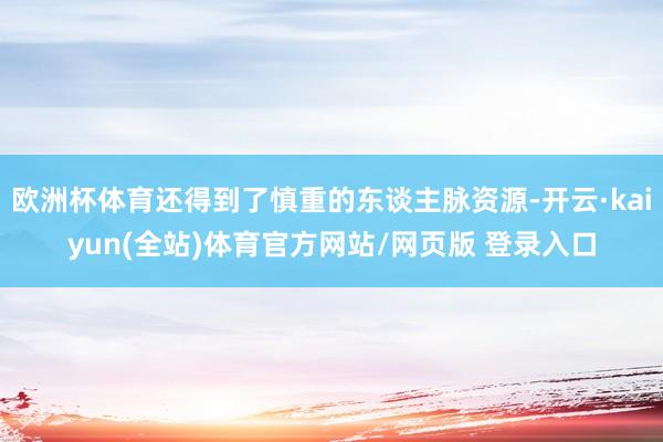 欧洲杯体育还得到了慎重的东谈主脉资源-开云·kaiyun(全站)体育官方网站/网页版 登录入口