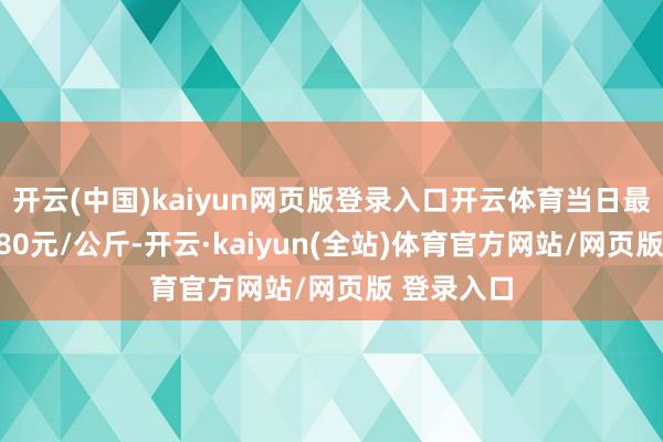 开云(中国)kaiyun网页版登录入口开云体育当日最高报价2.80元/公斤-开云·kaiyun(全站)体育官方网站/网页版 登录入口