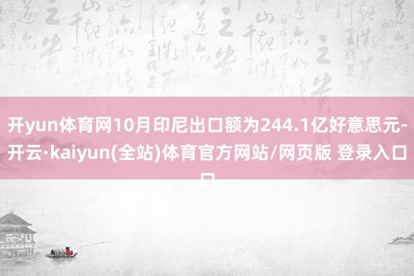 开yun体育网10月印尼出口额为244.1亿好意思元-开云·kaiyun(全站)体育官方网站/网页版 登录入口