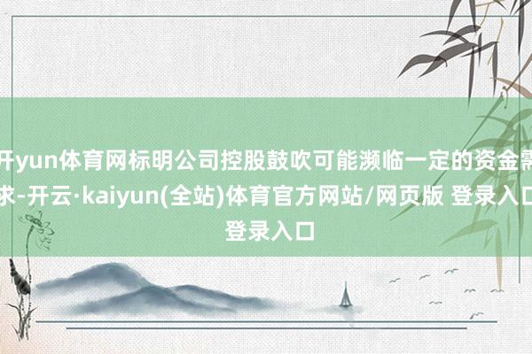 开yun体育网标明公司控股鼓吹可能濒临一定的资金需求-开云·kaiyun(全站)体育官方网站/网页版 登录入口
