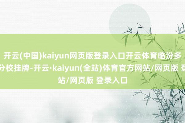 开云(中国)kaiyun网页版登录入口开云体育临汾多所学校分校挂牌-开云·kaiyun(全站)体育官方网站/网页版 登录入口