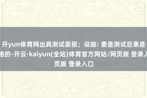 开yun体育网出具测试禀报；设施: 要是测试后果是及格的-开云·kaiyun(全站)体育官方网站/网页版 登录入口