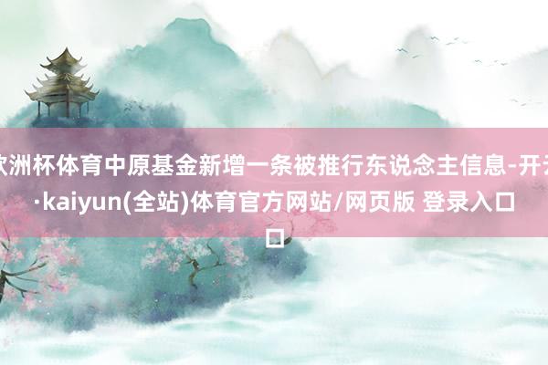 欧洲杯体育中原基金新增一条被推行东说念主信息-开云·kaiyun(全站)体育官方网站/网页版 登录入口