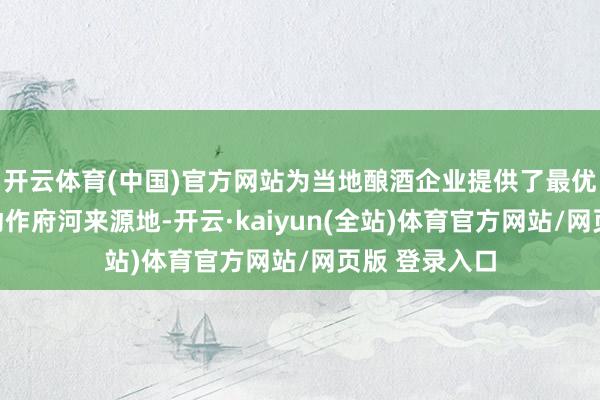 开云体育(中国)官方网站为当地酿酒企业提供了最优质的水源；动作府河来源地-开云·kaiyun(全站)体育官方网站/网页版 登录入口