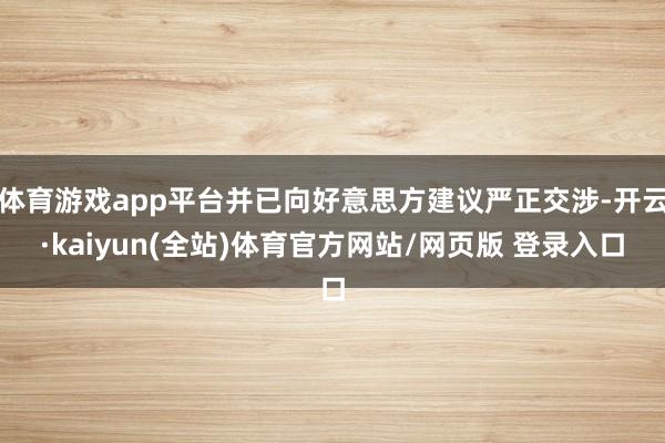 体育游戏app平台并已向好意思方建议严正交涉-开云·kaiyun(全站)体育官方网站/网页版 登录入口