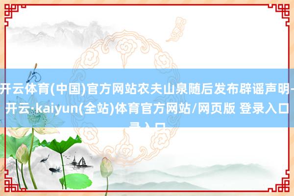 开云体育(中国)官方网站农夫山泉随后发布辟谣声明-开云·kaiyun(全站)体育官方网站/网页版 登录入口