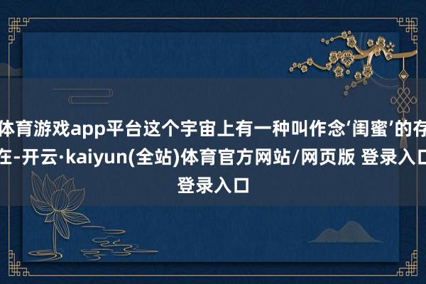 体育游戏app平台这个宇宙上有一种叫作念‘闺蜜’的存在-开云·kaiyun(全站)体育官方网站/网页版 登录入口