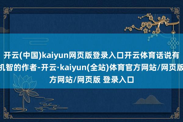 开云(中国)kaiyun网页版登录入口开云体育话说有这样一位机智的作者-开云·kaiyun(全站)体育官方网站/网页版 登录入口