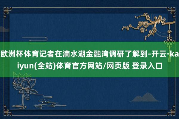 欧洲杯体育记者在滴水湖金融湾调研了解到-开云·kaiyun(全站)体育官方网站/网页版 登录入口