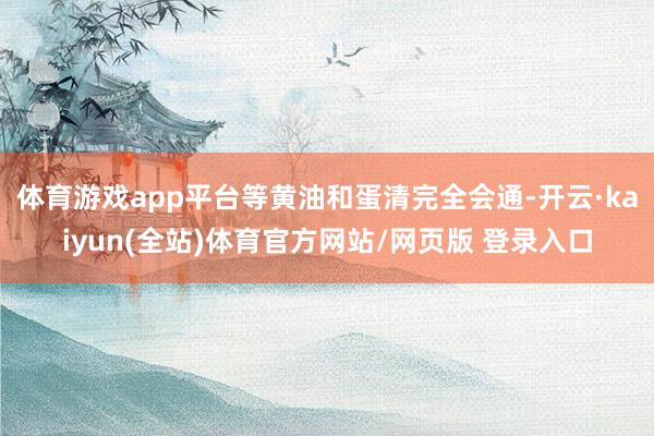 体育游戏app平台等黄油和蛋清完全会通-开云·kaiyun(全站)体育官方网站/网页版 登录入口