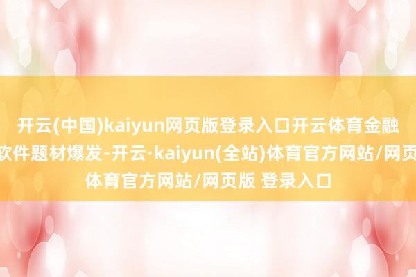 开云(中国)kaiyun网页版登录入口开云体育金融科技、炒股软件题材爆发-开云·kaiyun(全站)体育官方网站/网页版 登录入口