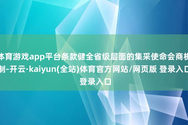 体育游戏app平台条款健全省级层面的集采使命会商机制-开云·kaiyun(全站)体育官方网站/网页版 登录入口