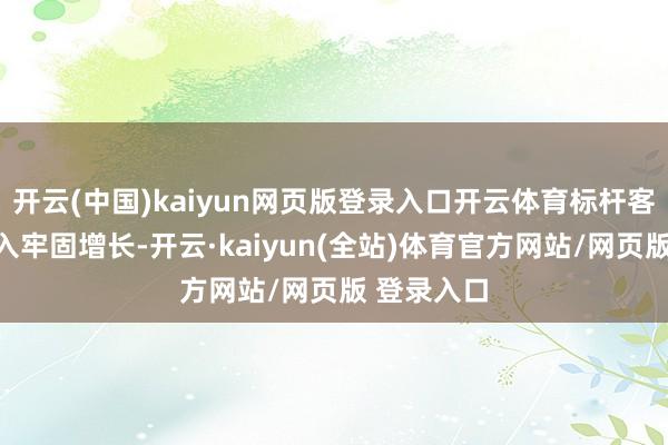 开云(中国)kaiyun网页版登录入口开云体育标杆客户数和收入牢固增长-开云·kaiyun(全站)体育官方网站/网页版 登录入口