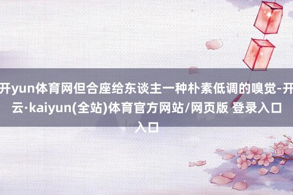 开yun体育网但合座给东谈主一种朴素低调的嗅觉-开云·kaiyun(全站)体育官方网站/网页版 登录入口