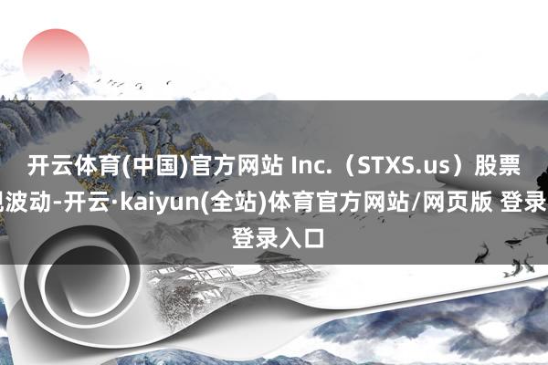 开云体育(中国)官方网站 Inc.（STXS.us）股票出现波动-开云·kaiyun(全站)体育官方网站/网页版 登录入口