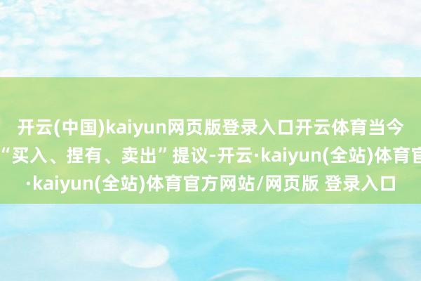开云(中国)kaiyun网页版登录入口开云体育当今暂无机构对该股作念出“买入、捏有、卖出”提议-开云·kaiyun(全站)体育官方网站/网页版 登录入口