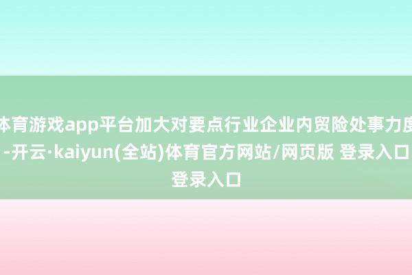 体育游戏app平台加大对要点行业企业内贸险处事力度-开云·kaiyun(全站)体育官方网站/网页版 登录入口