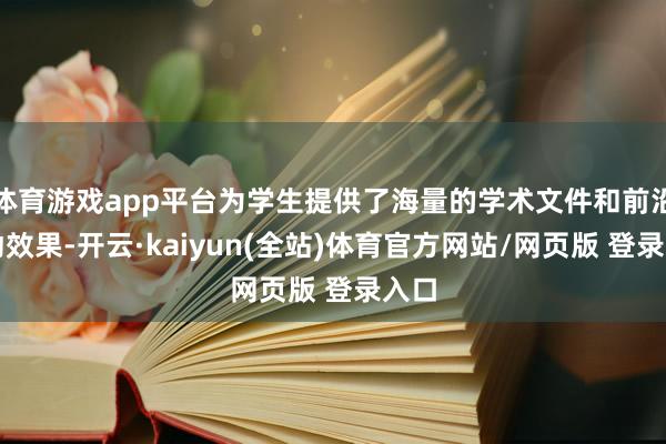 体育游戏app平台为学生提供了海量的学术文件和前沿策动效果-开云·kaiyun(全站)体育官方网站/网页版 登录入口