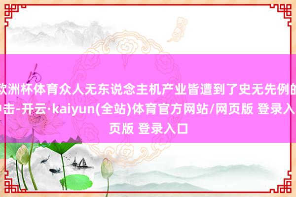 欧洲杯体育众人无东说念主机产业皆遭到了史无先例的冲击-开云·kaiyun(全站)体育官方网站/网页版 登录入口