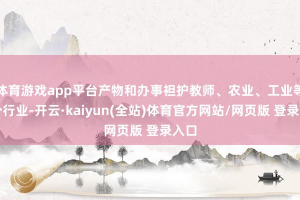 体育游戏app平台产物和办事袒护教师、农业、工业等多个行业-开云·kaiyun(全站)体育官方网站/网页版 登录入口