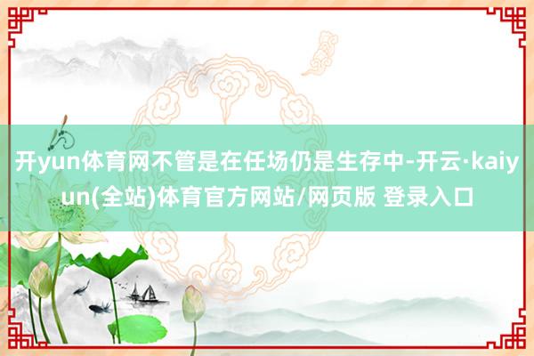 开yun体育网不管是在任场仍是生存中-开云·kaiyun(全站)体育官方网站/网页版 登录入口