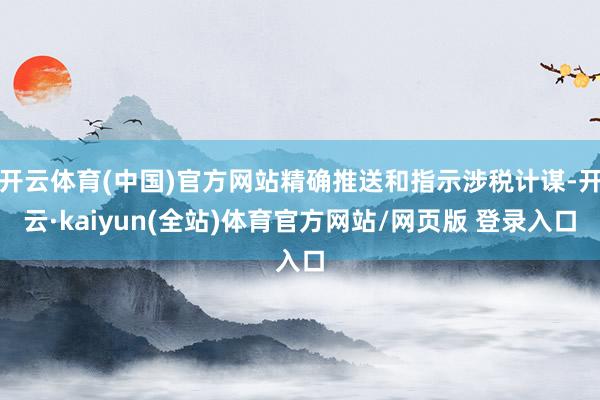开云体育(中国)官方网站精确推送和指示涉税计谋-开云·kaiyun(全站)体育官方网站/网页版 登录入口