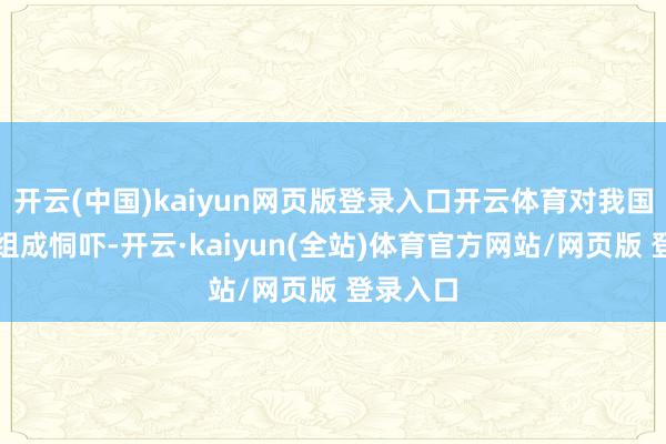 开云(中国)kaiyun网页版登录入口开云体育对我国度安全组成恫吓-开云·kaiyun(全站)体育官方网站/网页版 登录入口