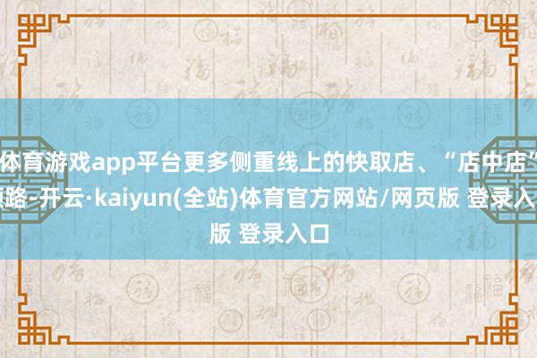 体育游戏app平台更多侧重线上的快取店、“店中店”领路-开云·kaiyun(全站)体育官方网站/网页版 登录入口