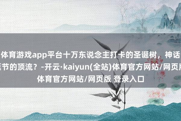 体育游戏app平台十万东说念主打卡的圣诞树，神话是本年圣诞节的顶流？-开云·kaiyun(全站)体育官方网站/网页版 登录入口