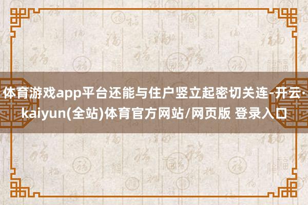 体育游戏app平台还能与住户竖立起密切关连-开云·kaiyun(全站)体育官方网站/网页版 登录入口
