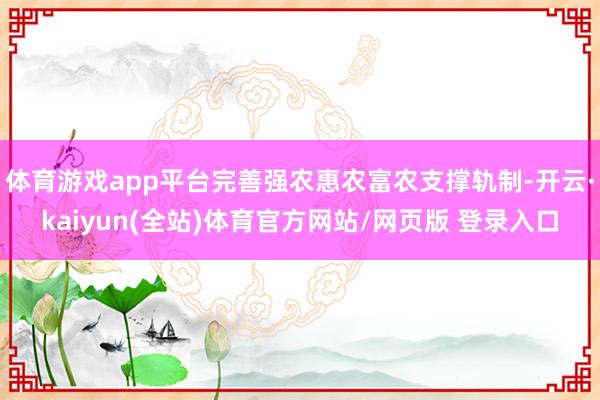体育游戏app平台完善强农惠农富农支撑轨制-开云·kaiyun(全站)体育官方网站/网页版 登录入口