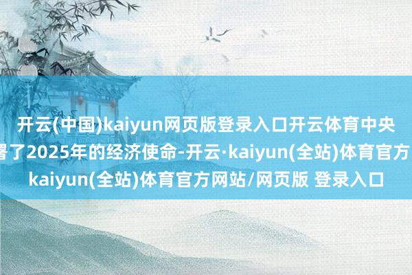开云(中国)kaiyun网页版登录入口开云体育中央经济使命会议系统部署了2025年的经济使命-开云·kaiyun(全站)体育官方网站/网页版 登录入口
