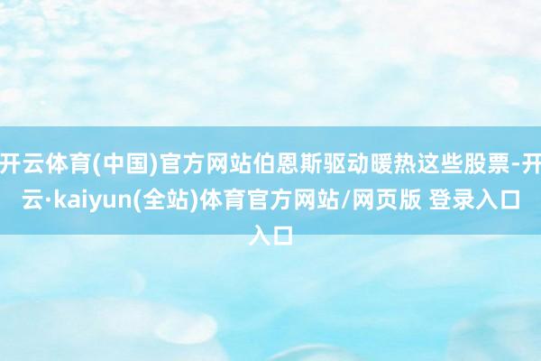 开云体育(中国)官方网站伯恩斯驱动暖热这些股票-开云·kaiyun(全站)体育官方网站/网页版 登录入口