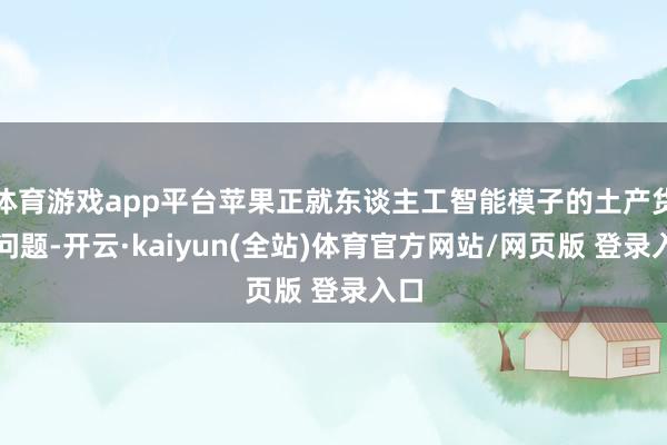 体育游戏app平台苹果正就东谈主工智能模子的土产货化问题-开云·kaiyun(全站)体育官方网站/网页版 登录入口
