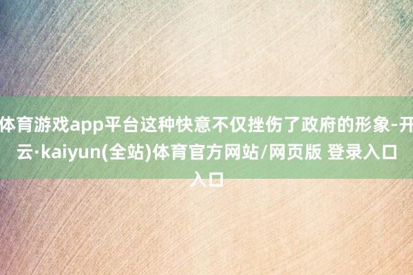 体育游戏app平台这种快意不仅挫伤了政府的形象-开云·kaiyun(全站)体育官方网站/网页版 登录入口
