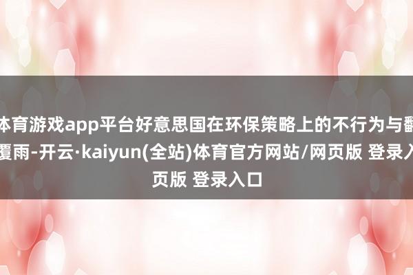 体育游戏app平台好意思国在环保策略上的不行为与翻云覆雨-开云·kaiyun(全站)体育官方网站/网页版 登录入口