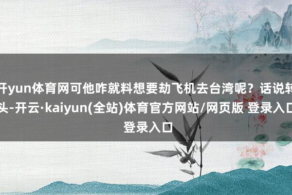开yun体育网可他咋就料想要劫飞机去台湾呢？话说转头-开云·kaiyun(全站)体育官方网站/网页版 登录入口