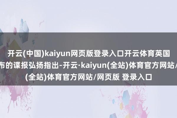 开云(中国)kaiyun网页版登录入口开云体育英国国防部上周末发布的谍报弘扬指出-开云·kaiyun(全站)体育官方网站/网页版 登录入口