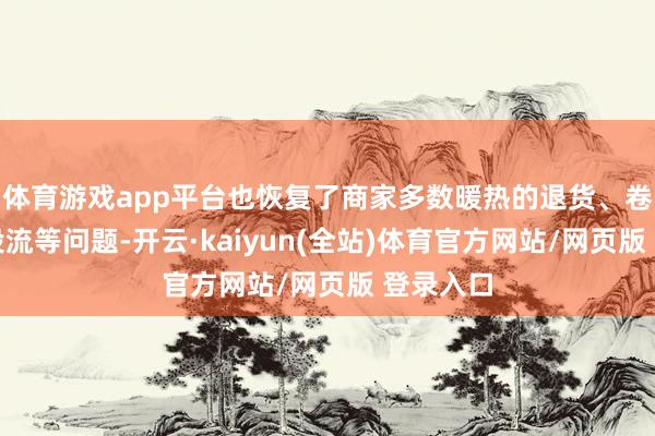 体育游戏app平台也恢复了商家多数暖热的退货、卷廉价、投流等问题-开云·kaiyun(全站)体育官方网站/网页版 登录入口