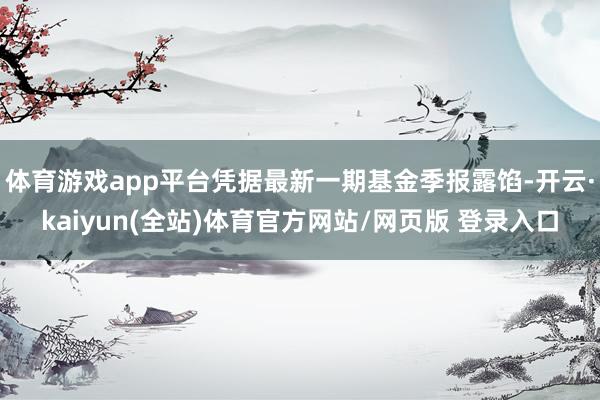 体育游戏app平台凭据最新一期基金季报露馅-开云·kaiyun(全站)体育官方网站/网页版 登录入口