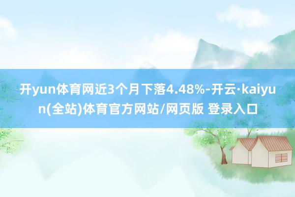 开yun体育网近3个月下落4.48%-开云·kaiyun(全站)体育官方网站/网页版 登录入口