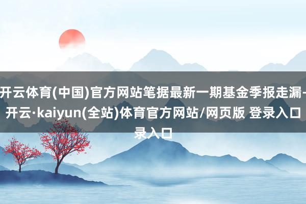 开云体育(中国)官方网站笔据最新一期基金季报走漏-开云·kaiyun(全站)体育官方网站/网页版 登录入口