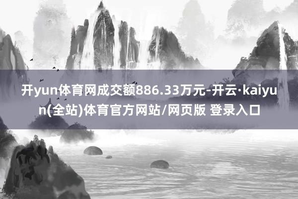 开yun体育网成交额886.33万元-开云·kaiyun(全站)体育官方网站/网页版 登录入口